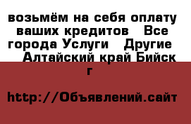 возьмём на себя оплату ваших кредитов - Все города Услуги » Другие   . Алтайский край,Бийск г.